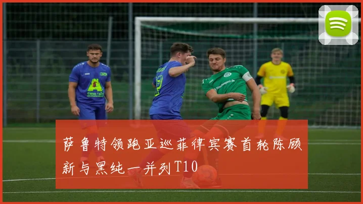 萨鲁特领跑亚巡菲律宾赛首轮陈顾新与黑纯一并列T10