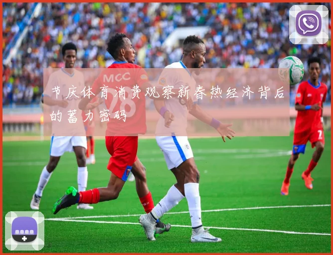 节庆体育消费观察新春热经济背后的蓄力密码