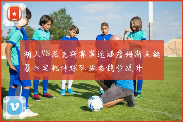 湖人VS尼克斯赛事速递詹姆斯关键暴扣定乾坤球队排名稳步提升