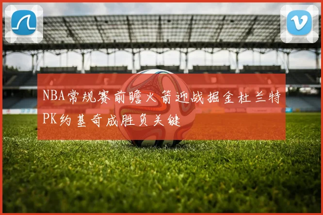 NBA常规赛前瞻火箭迎战掘金杜兰特PK约基奇成胜负关键