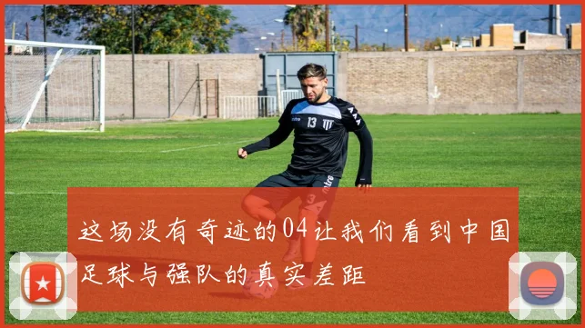 这场没有奇迹的04让我们看到中国足球与强队的真实差距