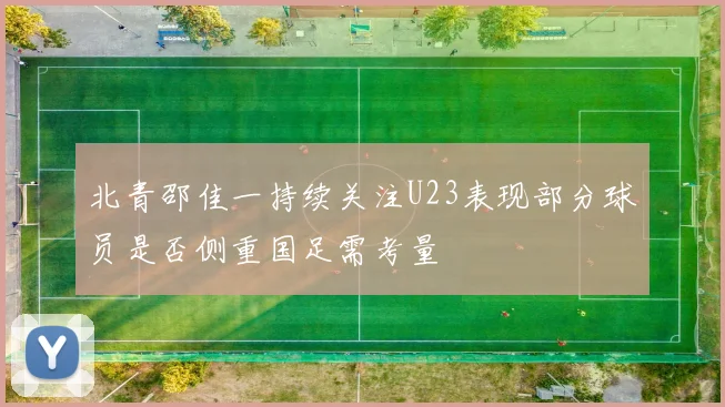 北青邵佳一持续关注U23表现部分球员是否侧重国足需考量