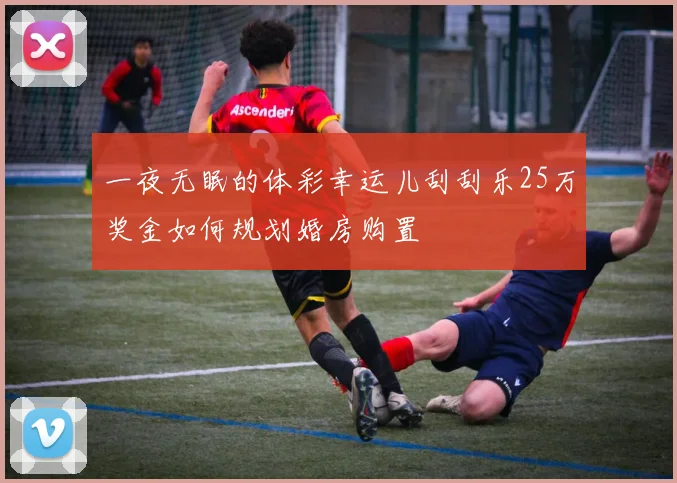 一夜无眠的体彩幸运儿刮刮乐25万奖金如何规划婚房购置