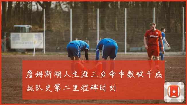 詹姆斯湖人生涯三分命中数破千成就队史第二里程碑时刻