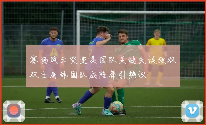 赛场风云突变美国队关键失误致双双出局韩国队成陪葬引热议