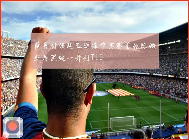 萨鲁特领跑亚巡菲律宾赛首轮陈顾新与黑纯一并列T10