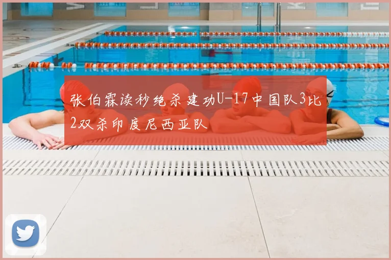 张伯霖读秒绝杀建功U-17中国队3比2双杀印度尼西亚队