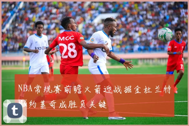 NBA常规赛前瞻火箭迎战掘金杜兰特PK约基奇成胜负关键