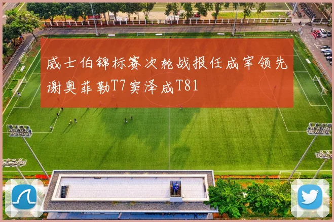 威士伯锦标赛次轮战报任成宰领先谢奥菲勒T7窦泽成T81