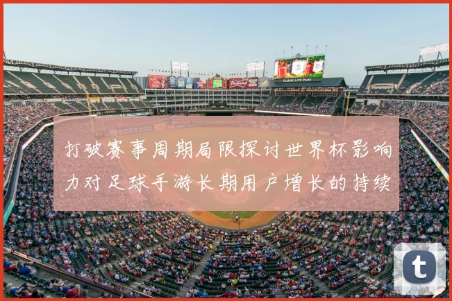 打破赛事周期局限探讨世界杯影响力对足球手游长期用户增长的持续效应