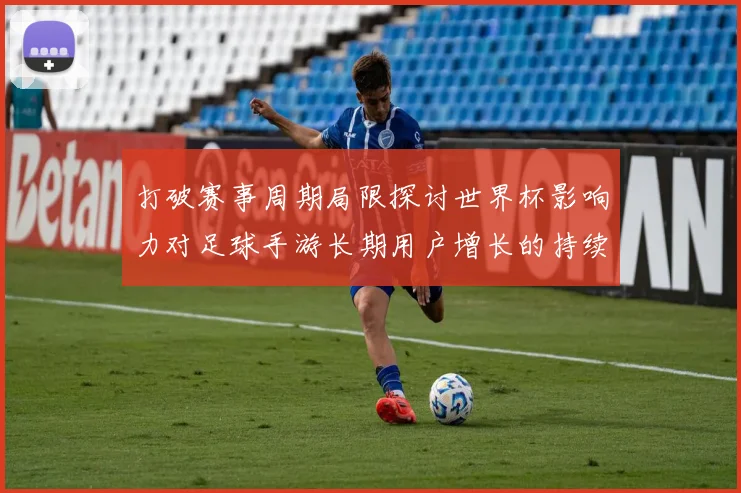 打破赛事周期局限探讨世界杯影响力对足球手游长期用户增长的持续效应