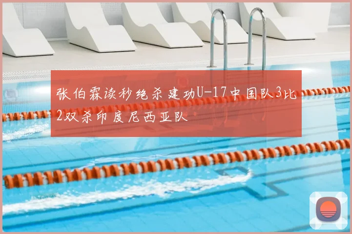 张伯霖读秒绝杀建功U-17中国队3比2双杀印度尼西亚队