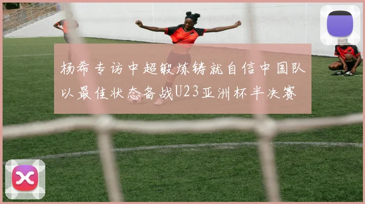 杨希专访中超锻炼铸就自信中国队以最佳状态备战U23亚洲杯半决赛